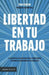 Libertad En Tu Trabajo:: La Estrategia de Liderazgo Para Transformar Tu Empresa E Incrementar Tus Ingresos / Freedom at Work
