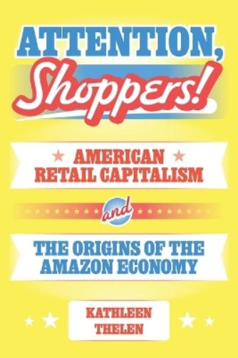 Attention, Shoppers!: American Retail Capitalism and the Origins of the Amazon Economy: 211 (Princeton Studies in American Politics