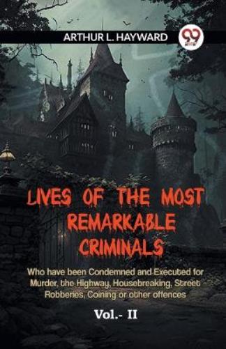 LIVES OF THE MOST REMARKABLE CRIMINALS Who have been Condemned and Executed for Murder, the Highway, Housebreaking, Street Robberies, Coining or other offences Vol. II (Edition2023