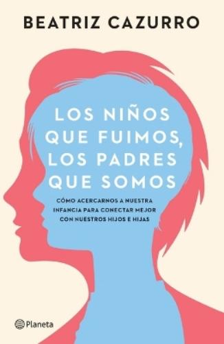 Los Niños Que Fuimos, Los Padres Que Somos: Cómo Acercarnos a Nuestra Infancia Para Conectar Mejor Con Nuestros Hijos E Hijas / The Children We Were, the Parents We Are
