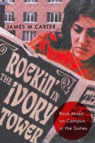 Rockin' in the Ivory Tower: Rock Music on Campus in the Sixties (CERES: Rutgers Studies in History