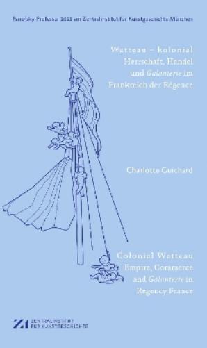 Watteau – kolonial: Herrschaft, Handel und Galanterie im Frankreich des Régence (Panofsky-Professur ... am Zentralinstitut für Kunstgeschichte München