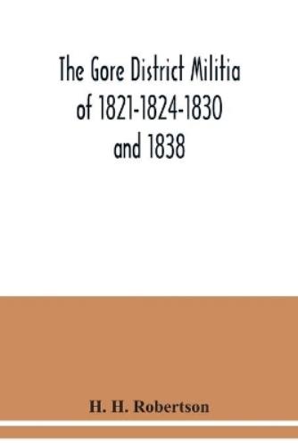 The Gore District Militia of 1821-1824-1830 and 1838; The Militia of West York and West Lincoln of 1804, with the lists of officers