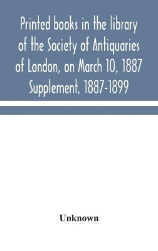 Printed Books In The Library Of The Society Of Antiquaries Of London, On March 10, 1887. Supplement, 1887-1899