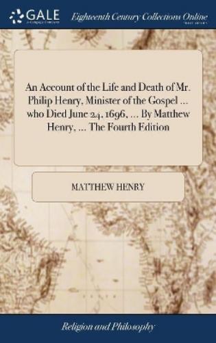 An Account of the Life and Death of Mr. Philip Henry, Minister of the Gospel ... who Died June 24, 1696, ... By Matthew Henry, ... The Fourth Edition