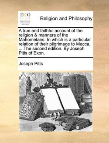 A True and Faithful Account of the Religion & Manners of the Mahometans. in Which Is a Particular Relation of Their Pilgrimage to Mecca, ... the Second Edition. by Joseph Pitts of Exon.