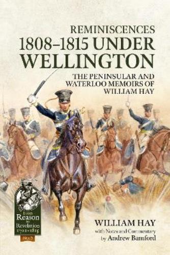 Reminiscences 1808-1815 Under Wellington: The Peninsular And Waterloo Memoirs Of William Hay (Reason to Revolution