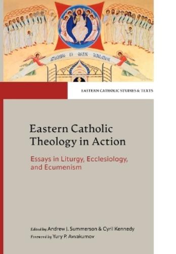 Eastern Catholic Theology in Action: Essays in Liturgy, Ecclesiology and Ecumenism (Eastern Catholic Studies and Texts