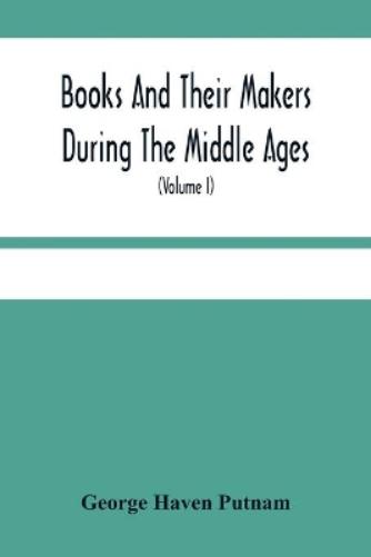 Books And Their Makers During The Middle Ages; A Study Of The Conditions Of The Production And Distribution Of Literature From The Fall Of The Roman Empire To The Close Of The Seventeenth Century (Vol