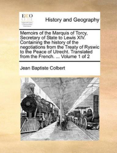 Memoirs of the Marquis of Torcy, Secretary of State to Lewis XIV. Containing the history of the negotiations from the Treaty of Ryswic to the Peace of Utrecht. Translated from the French. ... Volume 1