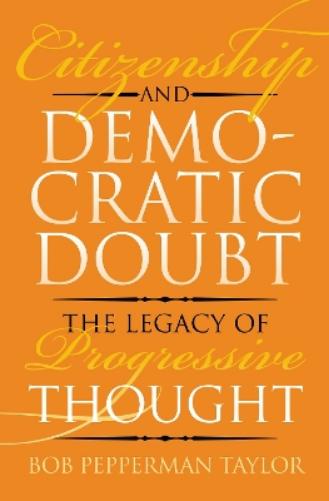 Citizenship and Democratic Doubt: The Legacy of Progressive Thought (American Political Thought Series;jane Addams;carl Becker;aldo Leopold;heavenly City of the Eighteen