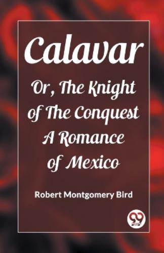 CalavarOr, The Knight of The Conquest A Romance of Mexico (Edition2023)