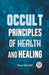 Occult Principles of Health and Healing