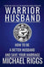 Warrior Husband - How to be a Better Husband and Save Your Marriage
