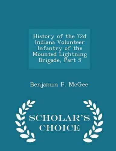 History of the 72d Indiana Volunteer Infantry of the Mounted Lightning Brigade, Part 5 - Scholar's Choice Edition