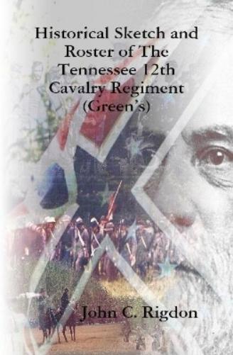 Historical Sketch and Roster of The Tennessee 12th Cavalry Regiment (Green's