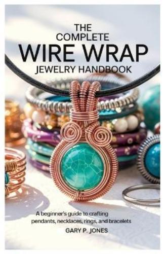The Complete Wire Wrap Jewelry Handbook