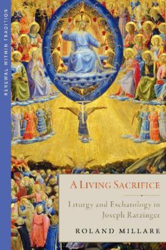 A Living Sacrifice: Liturgy and Eschatology in Joseph Ratzinger (Renewal Within Tradition