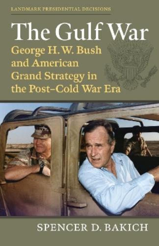 The Gulf War: George H. W. Bush and American Grand Strategy in the Post-Cold War Era (Landmark Presidential Decisions