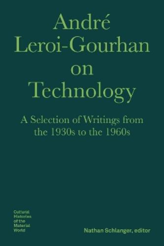 André Leroi–Gourhan on Technology, Evolution, an – A Selection of Texts and Writings from the 1930s to the 1970s