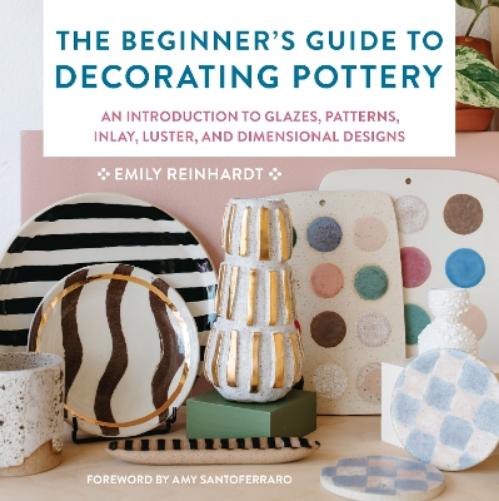 The Beginner's Guide to Decorating Pottery: An Introduction to Glazes, Patterns, Inlay, Luster, and Dimensional Designs (3) (Essential Ceramics Skills