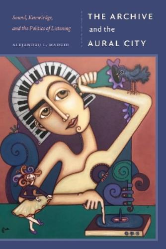 The Archive and the Aural City: Sound, Knowledge, and the Politics of Listening (Sign, Storage, Transmission