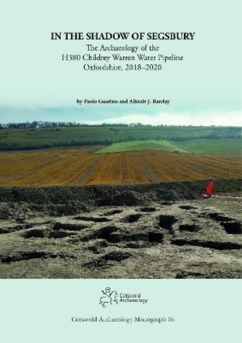 In the Shadow of Segsbury: The Archaeology of the H380 Childrey Warren Water Pipeline Oxfordshire, 2018–2020: 16 (Cotswold Archaeology Monograph