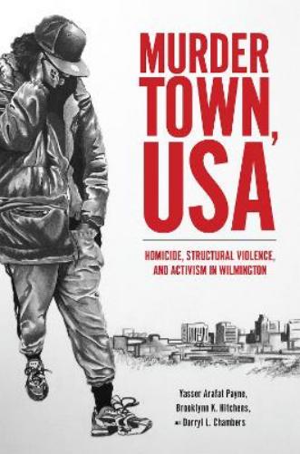 Murder Town, USA: Homicide, Structural Violence, and Activism in Wilmington (Critical Issues in Crime and Society