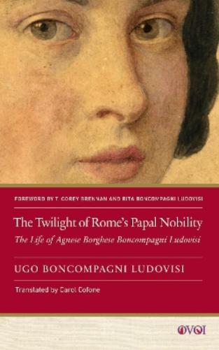 The Twilight of Rome's Papal Nobility: The Life of Agnese Borghese Boncompagni Ludovisi (Other Voices of Italy