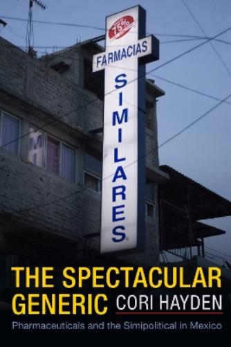 The Spectacular Generic: Pharmaceuticals and the Simipolitical in Mexico (Critical Global Health: Evidence, Efficacy, Ethnography
