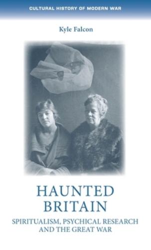 Haunted Britain: Spiritualism, Psychical Research and the Great War (Cultural History of Modern War