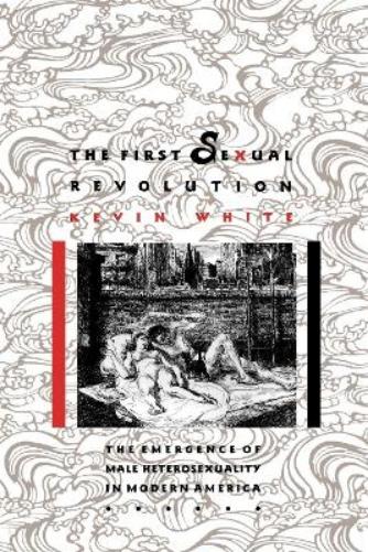 The First Sexual Revolution: The Emergence of Male Heterosexuality in Modern America (The American Social Experience, 5