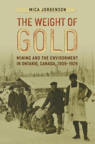 The Weight of Gold: Mining and the Environment in Ontario, Canada, 1909-1929 (Mining and Society Series