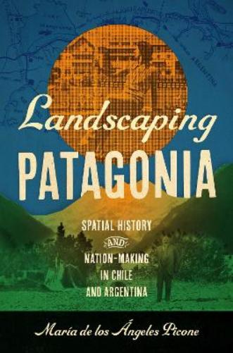 Landscaping Patagonia: Spatial History and Nation-Making in Chile and Argentina (The David J. Weber Series in the New Borderlands History
