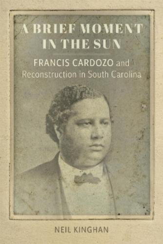 A Brief Moment in the Sun: Francis Cardozo and Reconstruction in South Carolina (Southern Biography Series