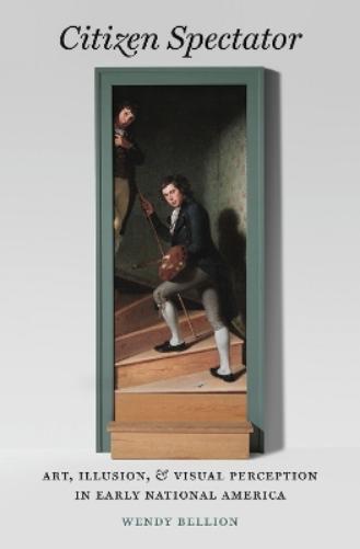Citizen Spectator: Art, Illusion, and Visual Perception in Early National America (Published by the Omohundro Institute of Early American History and ... and the University of North Carolina Press