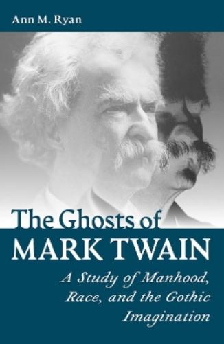 The Ghosts of Mark Twain: A Study of Manhood, Race, and the Gothic Imagination (Mark Twain and His Circle
