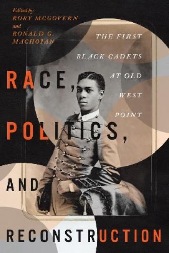 Race, Politics, and Reconstruction: The First Black Cadets at Old West Point (The Black Soldier in War and Society