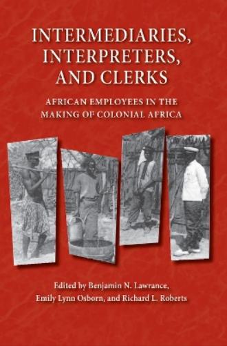 Intermediaries, Interpreters, and Clerks: African Employees in the Making of Colonial Africa (Africa and the Diaspora: History, Politics, Culture