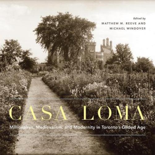 Casa Loma: Millionaires, Medievalism, and Modernity in Toronto’s Gilded Age (McGill-Queen's/Beaverbrook Canadian Foundation Studies in Art History, 42