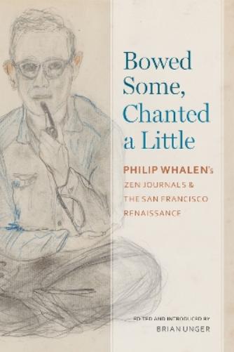 Bowed Some, Chanted a Little: Philip Whalen's Zen Journals and the San Francisco Renaissance (Modern & Contemporary Poetics