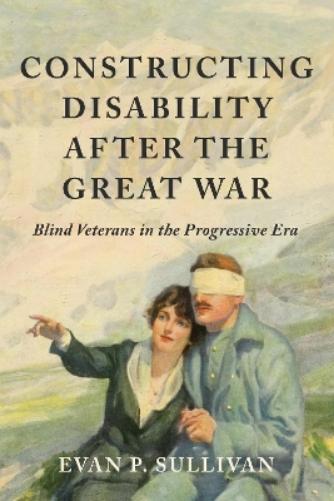 Constructing Disability after the Great War: Blind Veterans in the Progressive Era (Disability Histories