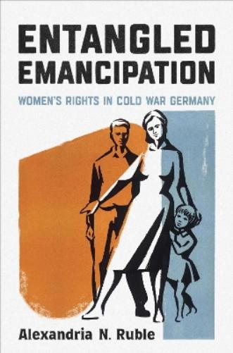 Entangled Emancipation: Women's Rights in Cold War Germany: 52 (German and European Studies