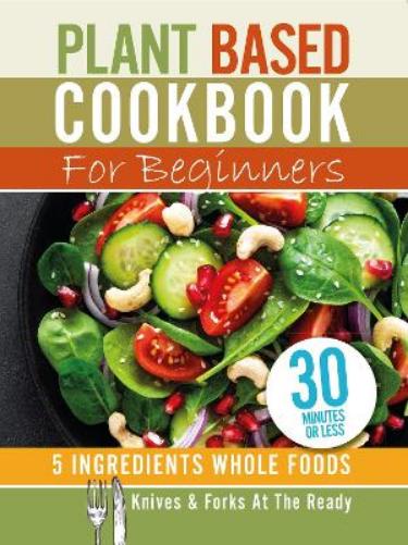 Plant Based Cookbook For Beginners - 5 Ingredients Whole foods. Knives & Forks At The Ready