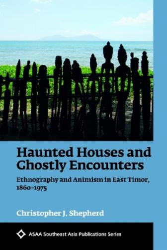 Haunted Houses and Ghostly Encounters: Ethnography and Animism in East Timor, 1860-1975 (ASAA Southeast Asian Publications Series