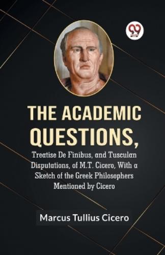 The Academic QuestionsTreatise De Finibus, and Tusculan Disputations, of M.T. Cicero, With a Sketch of the Greek Philosophers Mentioned by Cicero (Edition2023)