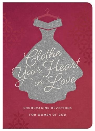 Clothe Your Heart in Love: Encouraging Devotions for Women of God
