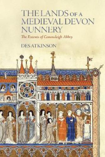 The Lands of a Medieval Devon Nunnery: the Extents of Canonsleigh Abbey