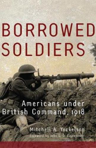 Borrowed Soldiers: Americans under British Command, 1918: 17 (Campaigns and Commanders Series
