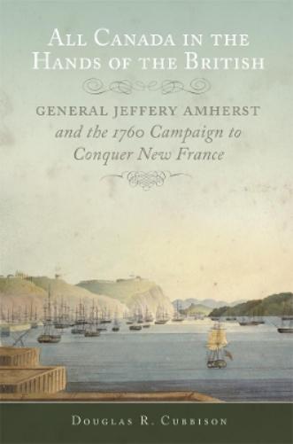 All Canada in the Hands of the British: General Jeffery Amherst and the 1760 Campaign to Conquer New France: 43 (Campaigns and Commanders Series